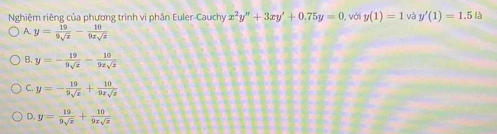 Nghiệm riêng của phương trình vi phân Euler-Cauchy x^2y''+3xy'+0.75y=0 , với y(1)=1 và y'(1)=1.5ldot a
A. y= 19/9sqrt(x) - 10/9xsqrt(x) 
B. y=- 19/9sqrt(x) - 10/9xsqrt(x) 
C. y=- 19/9sqrt(x) + 10/9xsqrt(x) 
D. y= 19/9sqrt(x) + 10/9xsqrt(x) 