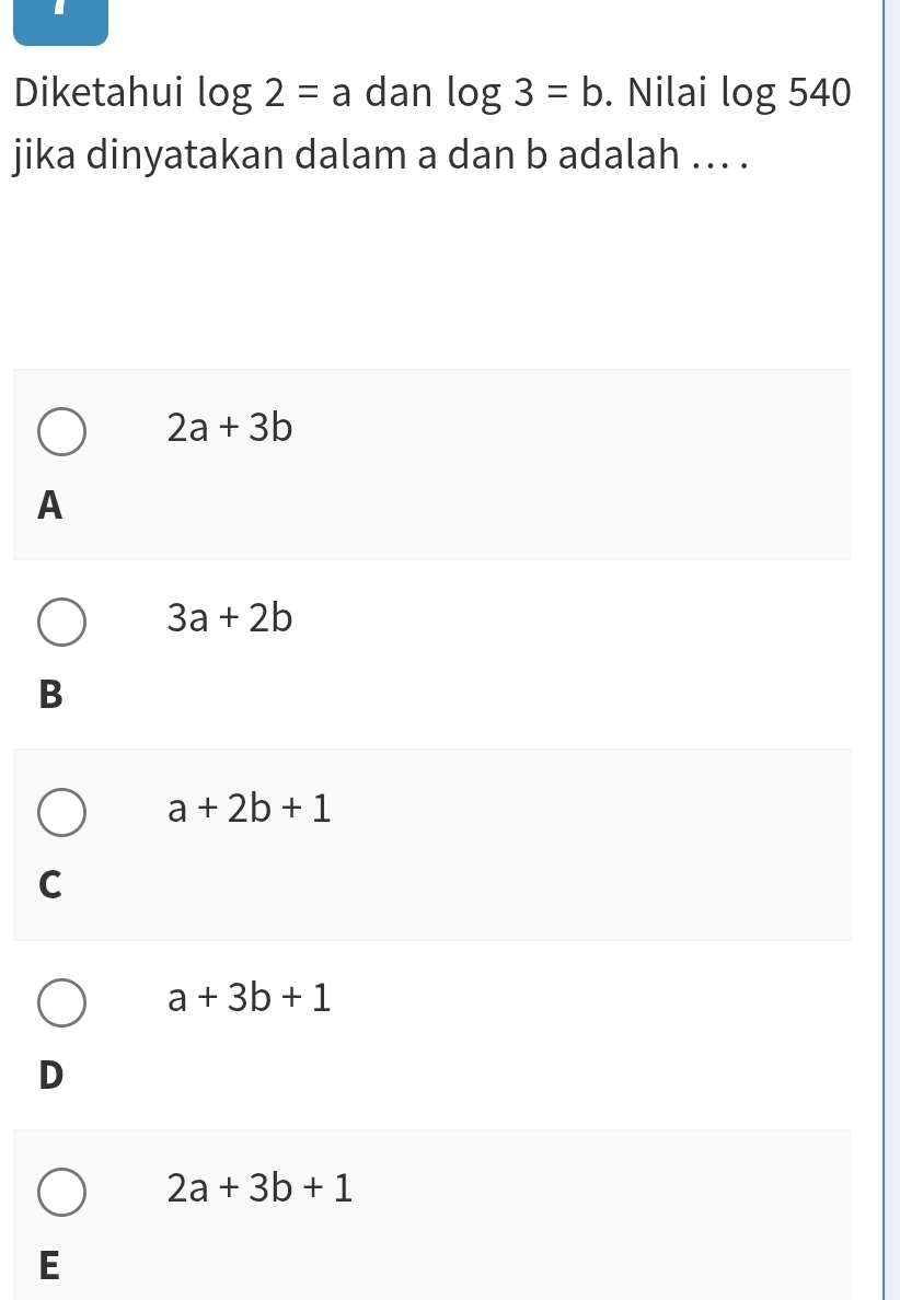 Diketahui log 2=a dan log 3=b. Nilai log 540
jika dinyatakan dalam a dan b adalah ... .
2a+3b
A
3a+2b
B
a+2b+1
C
a+3b+1
D
2a+3b+1
E