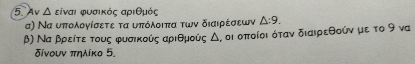 Αν Δ είναι φυσικός αριθμός
α) Να υπολογίσετε τα υπόλοιπα των διαιρέσεων △ :9. 
β) Να βρείτε τους φυσικούς αριθμούς Δ, οι οποίοι όταν διαιρεθούν με το 9 να 
δίνουν πηλίκο 5.