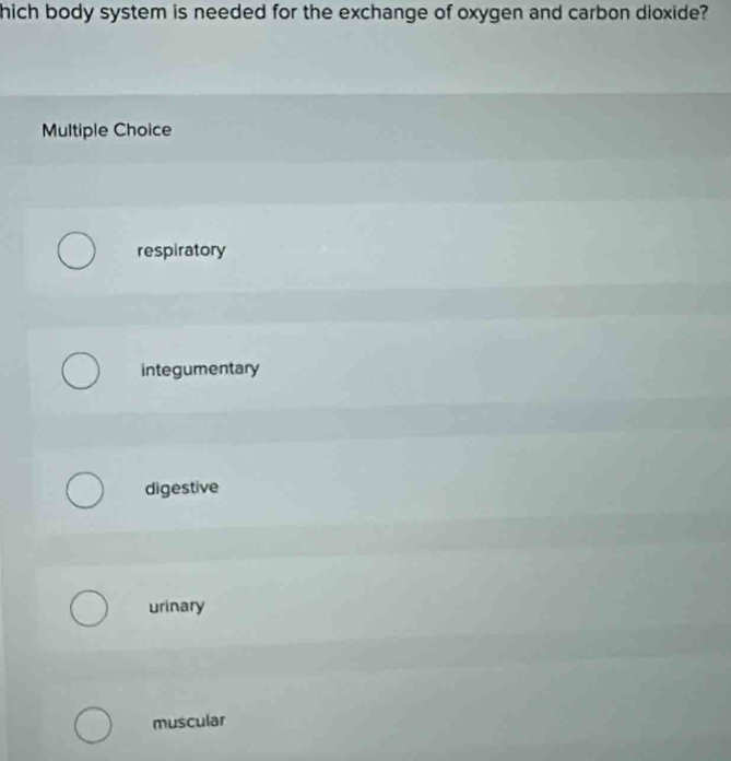 hich body system is needed for the exchange of oxygen and carbon dioxide?
Multiple Choice
respiratory
integumentary
digestive
urinary
muscular