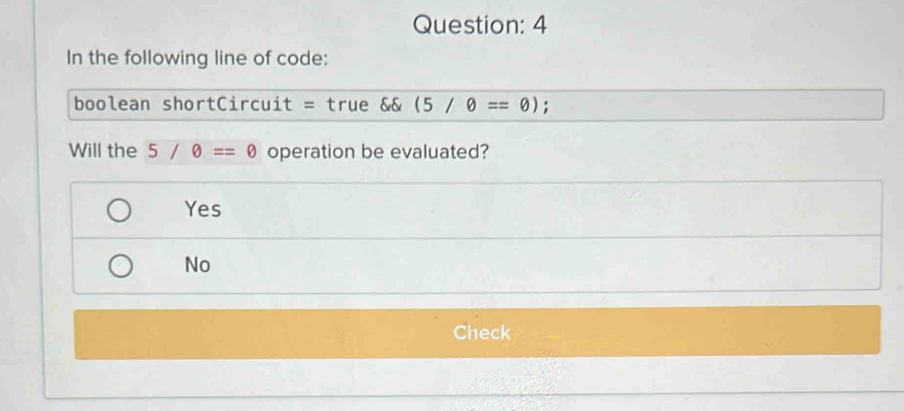 In the following line of code:
boolean shortCircuit = true && (5/θ ==θ )
Will the 5/θ ==0 operation be evaluated?
Yes
No
Check