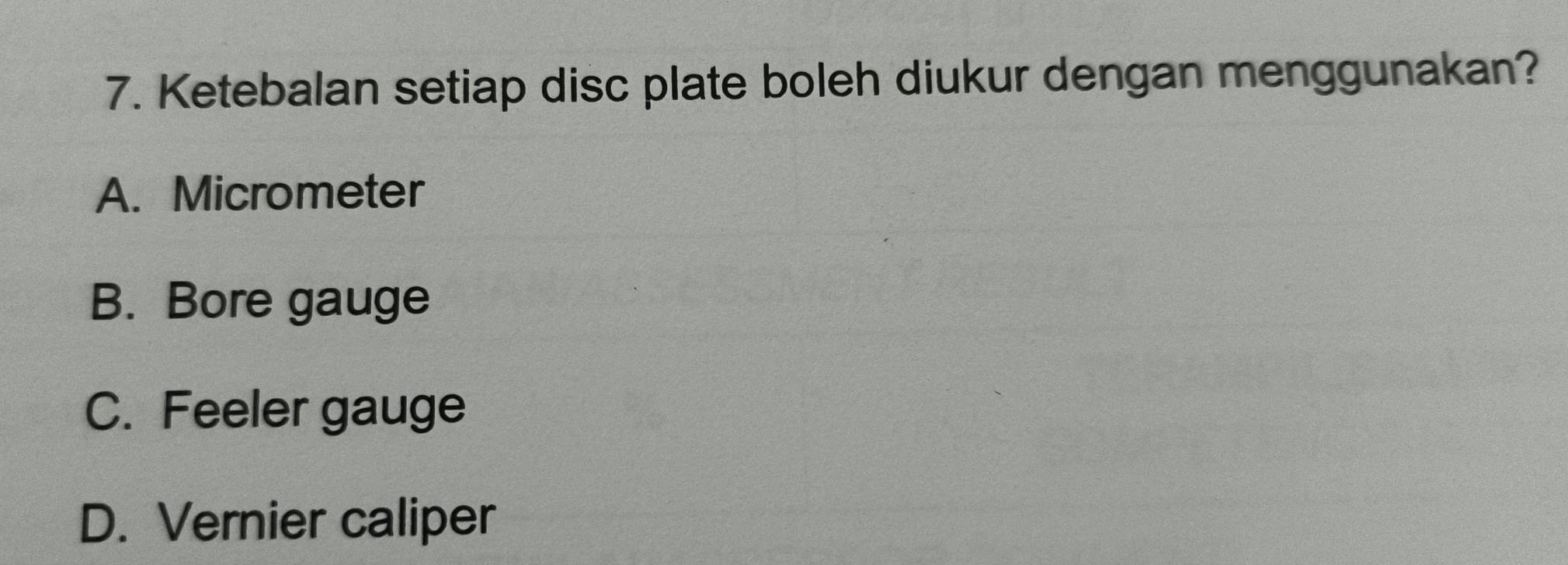 Ketebalan setiap disc plate boleh diukur dengan menggunakan?
A. Micrometer
B. Bore gauge
C. Feeler gauge
D. Vernier caliper