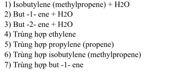 Isobutylene (methylpropene) + H2O
2) But -1- ene + H2O
3) But -2- ene + H2O
4) Trùng hợp ethylene 
5) Trùng hợp propylene (propene) 
6) Trùng hợp isobutylene (methylpropene) 
7) Trùng hợp but -1 - ene