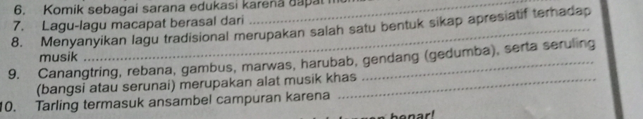 Komik sebagai sarana edukasi karena dapal 
7. Lagu-lagu macapat berasal dari 
8. Menyanyikan lagu tradisional merupakan salah satu bentuk sikap apresiatif terhadap 
9. Canangtring, rebana, gambus, marwas, harubab, gendang (gedumba), serta seruling musik 
(bangsi atau serunai) merupakan alat musik khas 
10. Tarling termasuk ansambel campuran karena 
bonar!