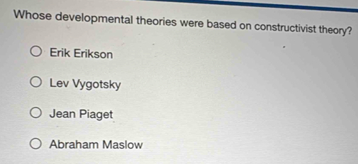 Whose developmental theories were based on constructivist theory?
Erik Erikson
Lev Vygotsky
Jean Piaget
Abraham Maslow