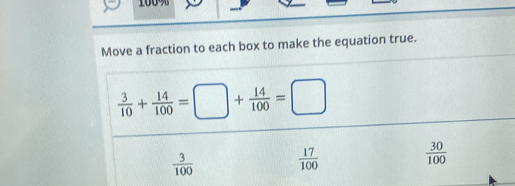 100%
Move a fraction to each box to make the equation true.
 3/10 + 14/100 =□ + 14/100 =□
 3/100 
 17/100 
 30/100 