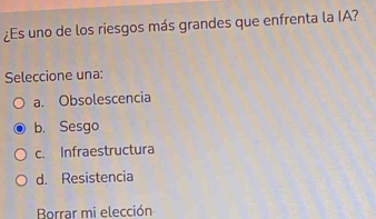 ¿Es uno de los riesgos más grandes que enfrenta la IA?
Seleccione una:
a. Obsolescencia
b. Sesgo
c. Infraestructura
d. Resistencia
Borrar mi elección