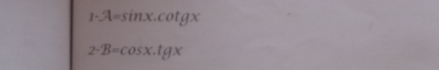 1-A=sin x.cot gx
2-B=cos x.tg x