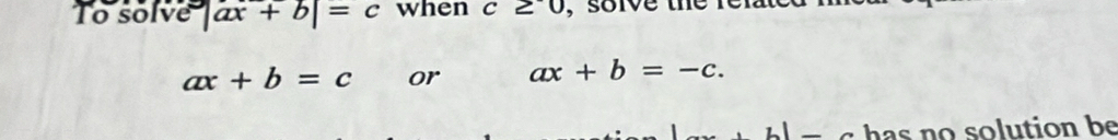 To solve |ax+b|=c when c≥ 0 , soive the fer
ax+b=c or ax+b=-c. 
_  has no solution be