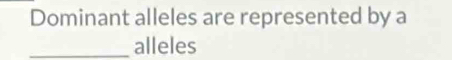 Dominant alleles are represented by a 
_alleles