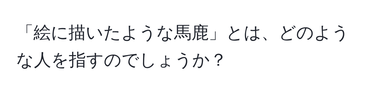 「絵に描いたような馬鹿」とは、どのような人を指すのでしょうか？