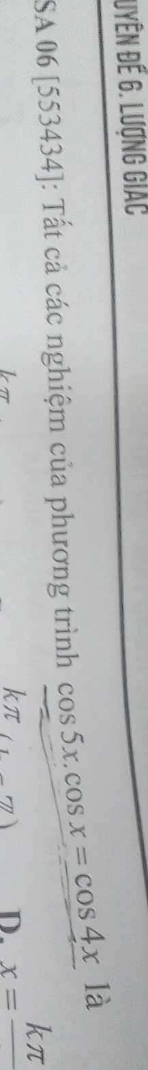 Uyên Đế 6. Lượng giác
SA 06 [553434]: Tất cả các nghiệm của phương trình cos 5x. cos x=cos 4x
là
(1&m)
D. x=frac kπ 