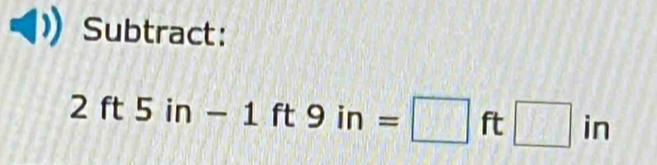 Subtract:
2ft5in-1 ft9in=□ ft□ in