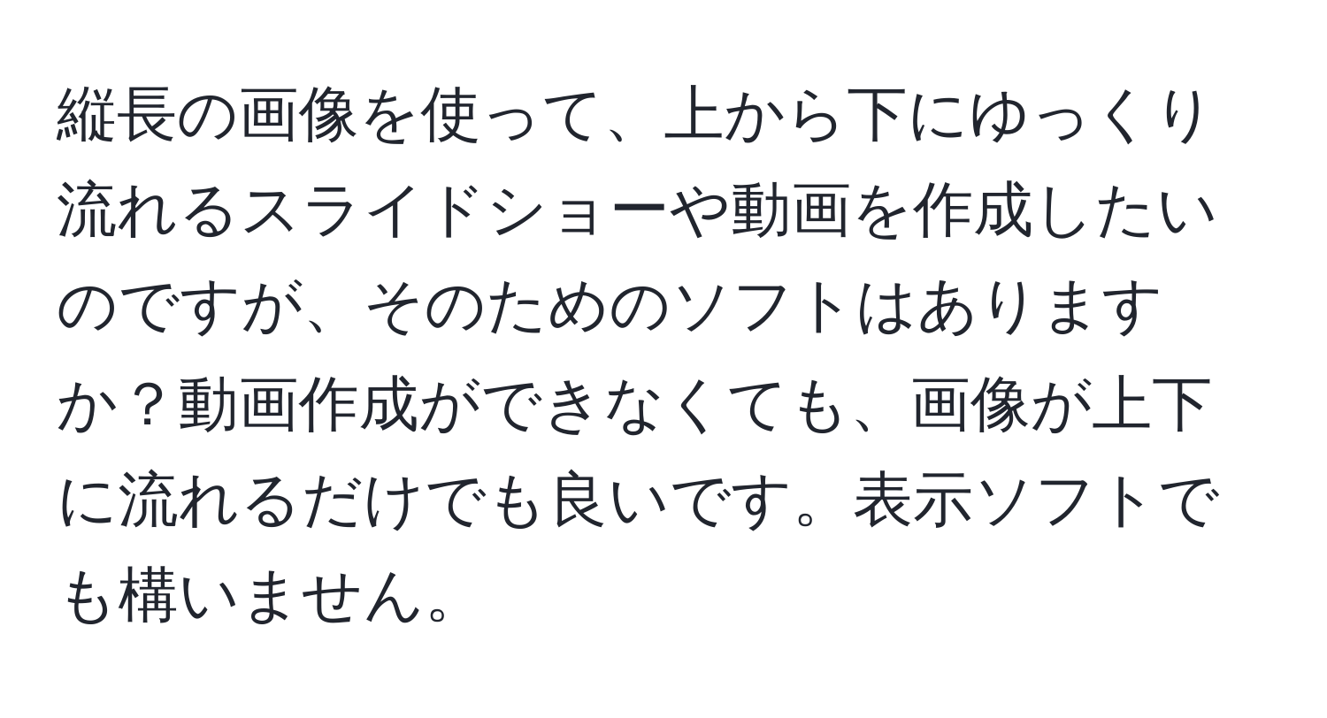 縦長の画像を使って、上から下にゆっくり流れるスライドショーや動画を作成したいのですが、そのためのソフトはありますか？動画作成ができなくても、画像が上下に流れるだけでも良いです。表示ソフトでも構いません。