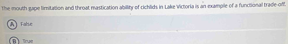 The mouth gape limitation and throat mastication ability of cichlids in Lake Victoria is an example of a functional trade-off.
A False
B True