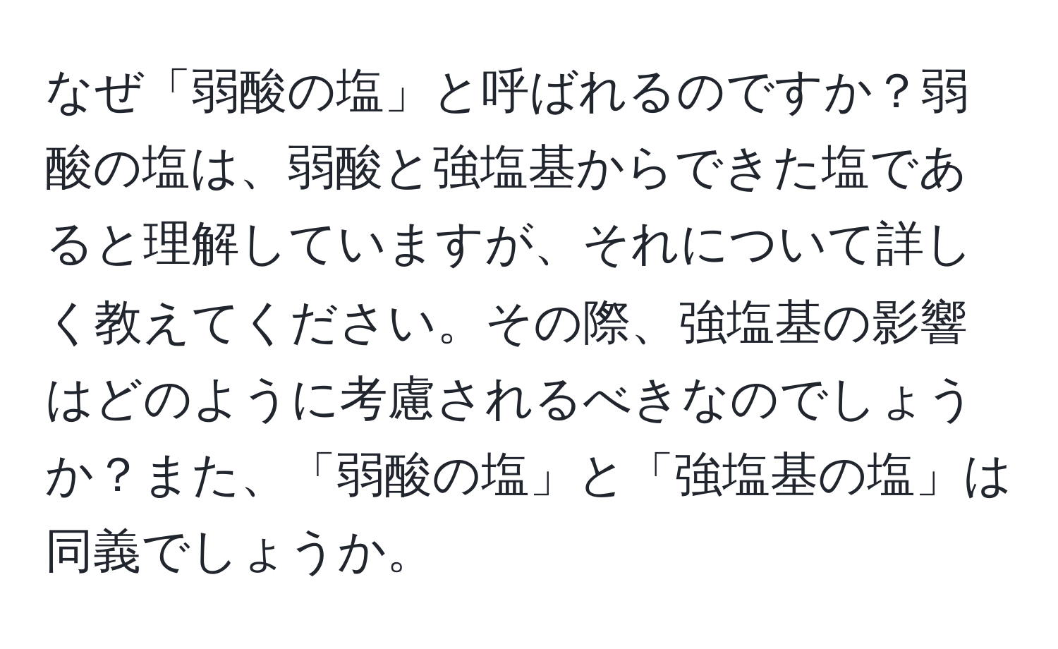 なぜ「弱酸の塩」と呼ばれるのですか？弱酸の塩は、弱酸と強塩基からできた塩であると理解していますが、それについて詳しく教えてください。その際、強塩基の影響はどのように考慮されるべきなのでしょうか？また、「弱酸の塩」と「強塩基の塩」は同義でしょうか。