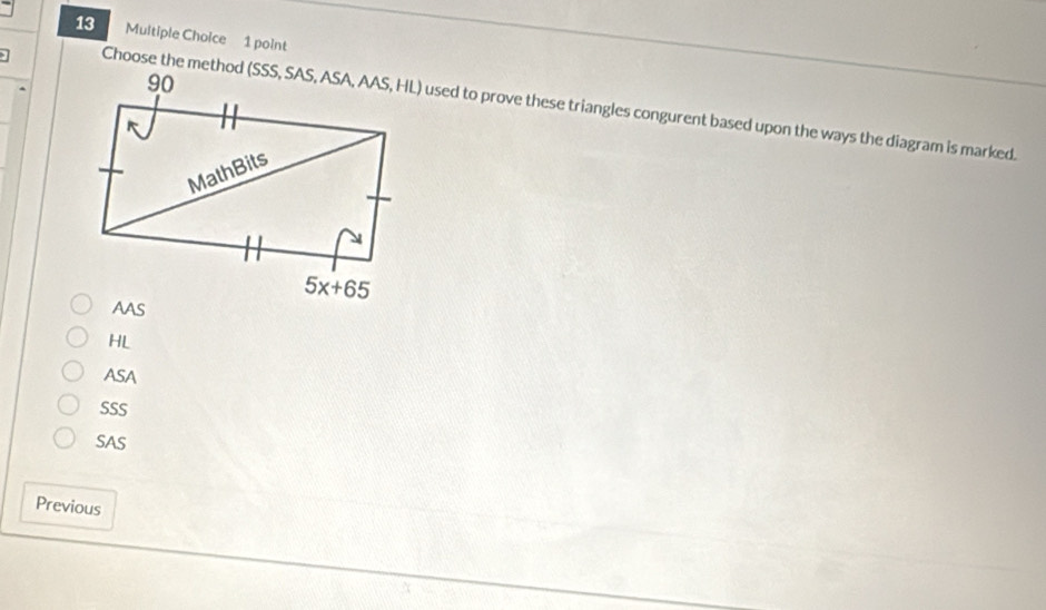 Muitiple Choice 1 point
-IL) used to prove these triangles congurent based upon the ways the diagram is marked.
HL
ASA
SSS
SAS
Previous