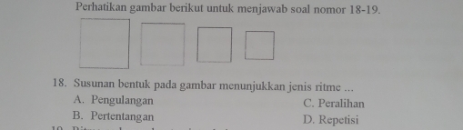 Perhatikan gambar berikut untuk menjawab soal nomor 18-19.
18. Susunan bentuk pada gambar menunjukkan jenis ritme ...
A. Pengulangan C. Peralihan
B. Pertentangan D. Repetisi