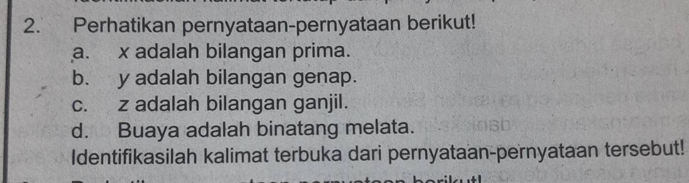 Perhatikan pernyataan-pernyataan berikut! 
a. x adalah bilangan prima. 
b. y adalah bilangan genap. 
c. z adalah bilangan ganjil. 
d. Buaya adalah binatang melata. 
Identifikasilah kalimat terbuka dari pernyataan-pernyataan tersebut!