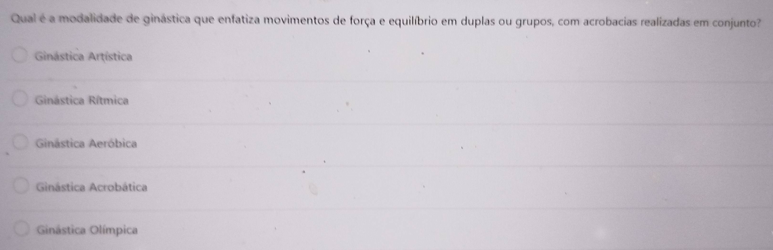 Qual é a modalidade de ginástica que enfatiza movimentos de força e equilíbrio em duplas ou grupos, com acrobacias realizadas em conjunto
Ginástica Artística
Ginástica Rítmica
Ginástica Aeróbica
Ginástica Acrobática
Ginástica Olímpica