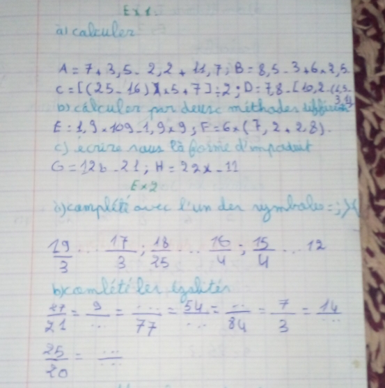 Ex_1 
ai calculer
A=7+3,5-2, 2+11,7; B=8,5-3+6* 2,5.
C=[(25-16)* 15+7]/ 2; D=7,8-[10,2.(6,3. 
by calculon pur deurc mithades diffict 3311
E=1,9* 109-1,9* 9, F=6* (7,2,2). 
c) ecize naw ea goime dinadait
G=12b-21; H=22x-11
E* 2
iycanplish avec Iun dan nymbralo =2x
 19/3 ·s  17/3 ;  18/25 ·s  16/4 ;  15/4 ·s 12
brombetiler toalitin
 27/21 = 9/·s  = 54/77 = ·s /·s  = 7/84 = 14/3 =
 25/20 = ·s /·s  