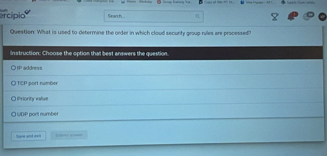 Rampión lr Hors Workiday Gtoup Toaining frac Copy of FMs PIT TR Viva Engage - AF Somply Cham Samry
ercípio Search..
Question: What is used to determine the order in which cloud security group rules are processed?
Instruction: Choose the option that best answers the question.
IP address
TCP port number
Priority value
UDP port number
Save and exit Bubmit answn