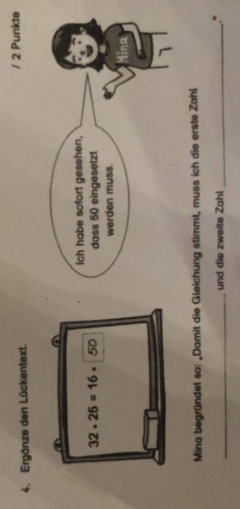 Punkte 
4. Ergänze den Lückentext.
32· 25=16· 50
Mina begründet so: „Damit die Gleichung stimmt, muss ich die erste Zahl 
_und die zweite Zahl_
