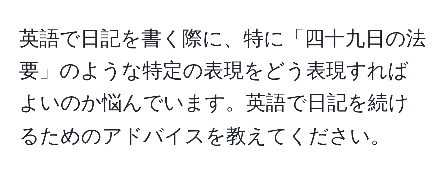 英語で日記を書く際に、特に「四十九日の法要」のような特定の表現をどう表現すればよいのか悩んでいます。英語で日記を続けるためのアドバイスを教えてください。