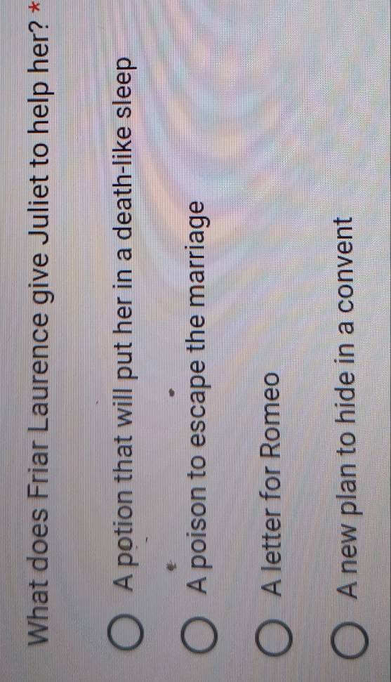 What does Friar Laurence give Juliet to help her? *
A potion that will put her in a death-like sleep
A poison to escape the marriage
A letter for Romeo
A new plan to hide in a convent