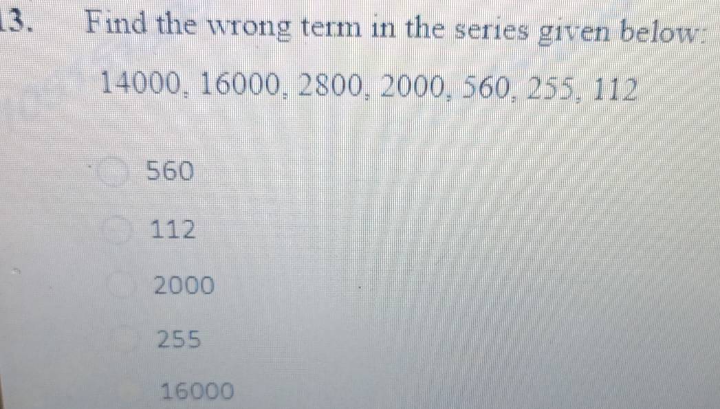 Find the wrong term in the series given below:
14000, 16000, 2800, 2000, 560, 255, 112
560
112
2000
255
16000