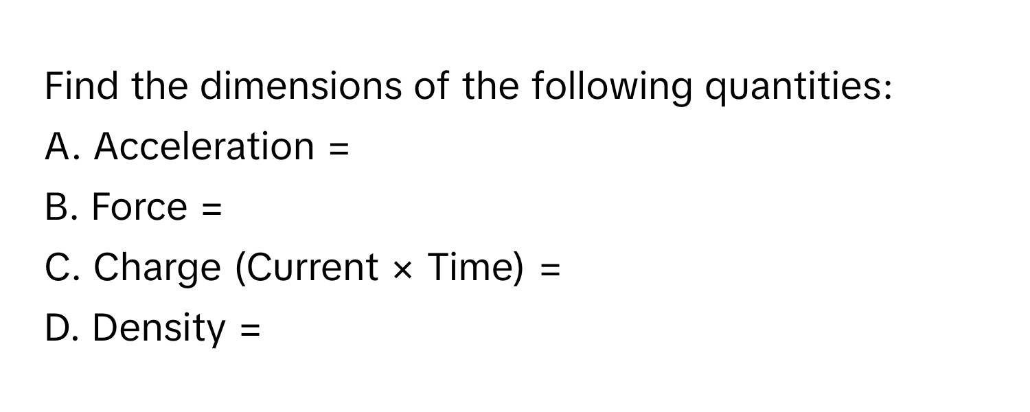 Find the dimensions of the following quantities:
A. Acceleration = 
B. Force = 
C. Charge (Current × Time) = 
D. Density =