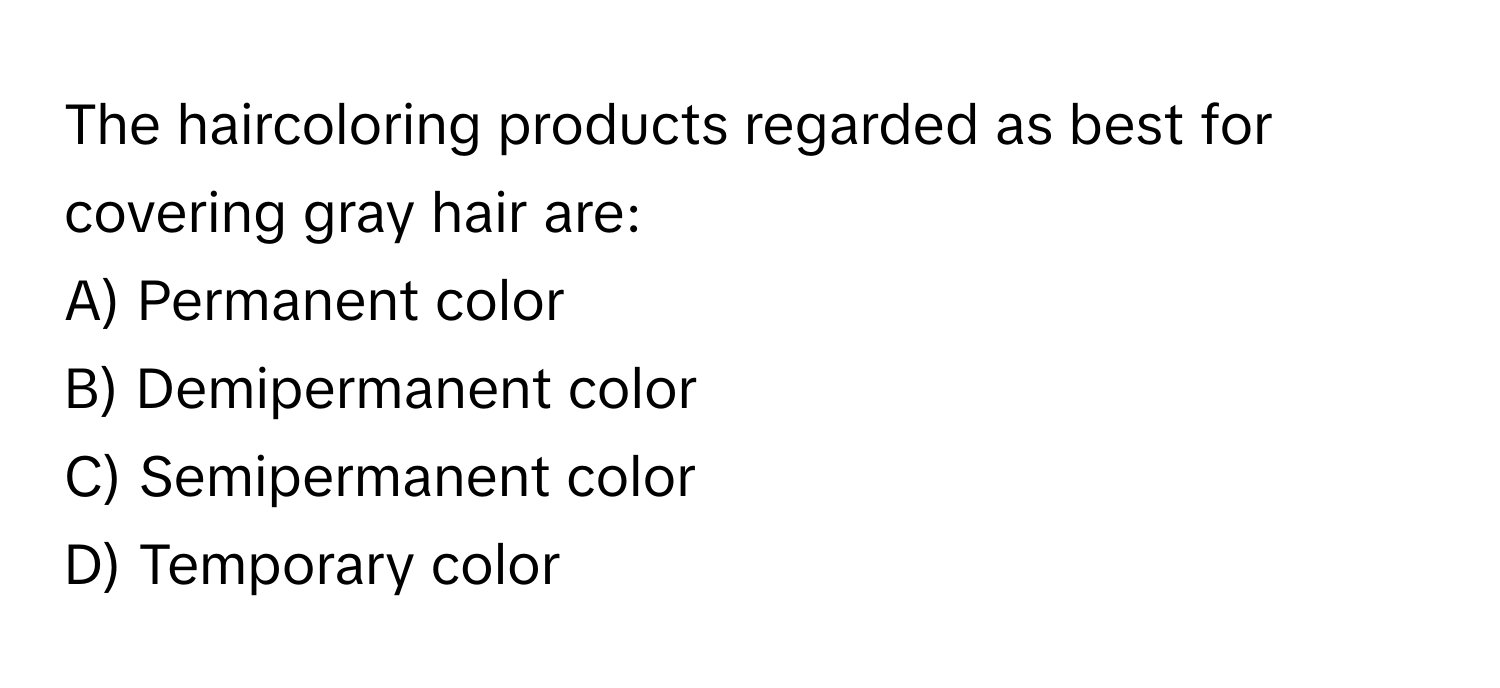 The haircoloring products regarded as best for covering gray hair are:

A) Permanent color
B) Demipermanent color
C) Semipermanent color
D) Temporary color