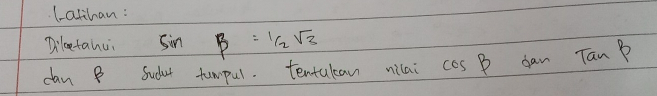 latihan: 
Diletanui sin beta = 1/2 sqrt(3)
dan B Sudat tumpul. tentulcan nilai cos B dan Tap