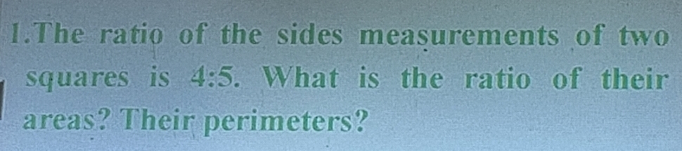 The ratio of the sides measurements of two 
squares is 4:5. What is the ratio of their 
areas? Their perimeters?