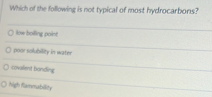 Which of the following is not typical of most hydrocarbons?
low boiling point
poor solubility in water
covalent bonding
high flammability