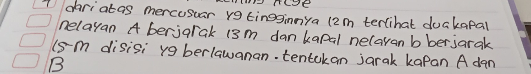 PACe 
1 dariatas mercosuar r9 tingginnya (2m terlihat duakapal 
helayan A berjarak 13m dankapal nelayan bberjarak 
(sm disisi vgberlawanan. tentokan jarak kapan A dan
B