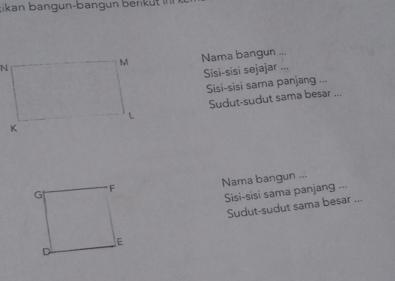 tikan bangun-bangun berk u t in 
Nama bangun ...
Sisi-sisi sejajar ...
Sisi-sisi sama panjang ...
Sudut-sudut sama besar ...
Nama bangun ...
Sisi-sisi sama panjang ...
Sudut-sudut sama besar ...