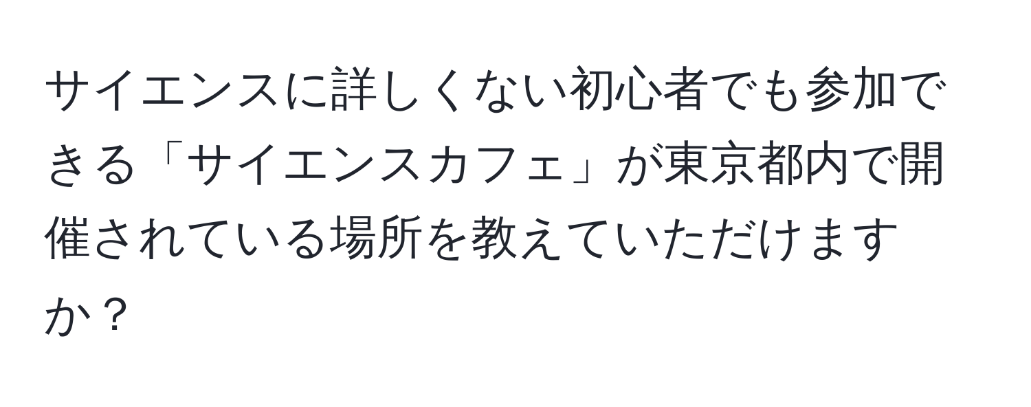 サイエンスに詳しくない初心者でも参加できる「サイエンスカフェ」が東京都内で開催されている場所を教えていただけますか？