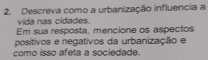 Descreva como a urbanização influencia a 
vida nas cidades. 
Em sua resposta, mencione os aspectos 
positivos e negativos da urbanização e 
como isso afeta a sociedade.