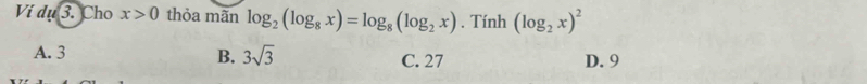 Vi dụ 3. Cho x>0 thỏa mãn log _2(log _8x)=log _8(log _2x). Tính (log _2x)^2
B. 3sqrt(3)
A. 3 C. 27 D. 9