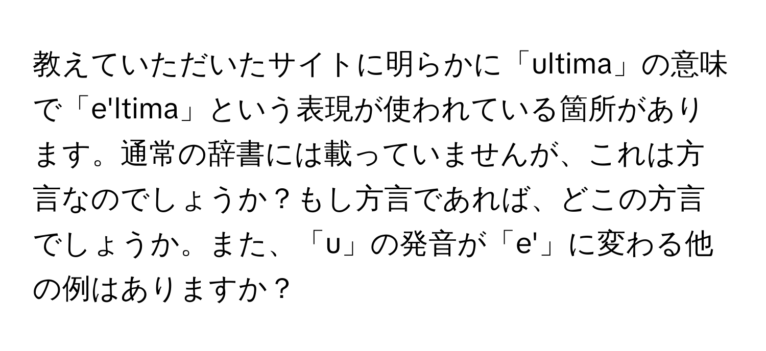 教えていただいたサイトに明らかに「ultima」の意味で「e'ltima」という表現が使われている箇所があります。通常の辞書には載っていませんが、これは方言なのでしょうか？もし方言であれば、どこの方言でしょうか。また、「u」の発音が「e'」に変わる他の例はありますか？