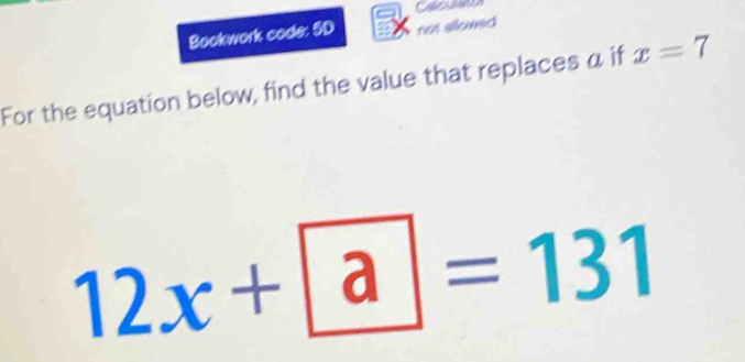 Caculans 
Bookwork code: 5D rist allowed 
For the equation below, find the value that replaces α if x=7
12x+ a=131