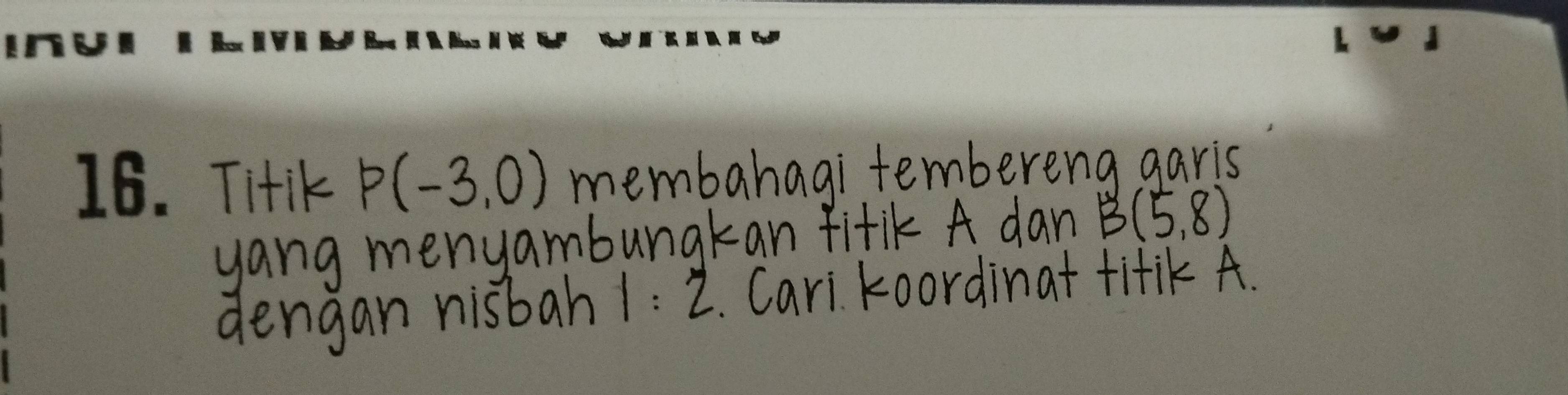 Titik P(-3,0) membahagi tembereng garis 
yang menyambungkan fitik A dan B(5,8)
dengan nisbah 1:2. Cari koordinat titiK A.