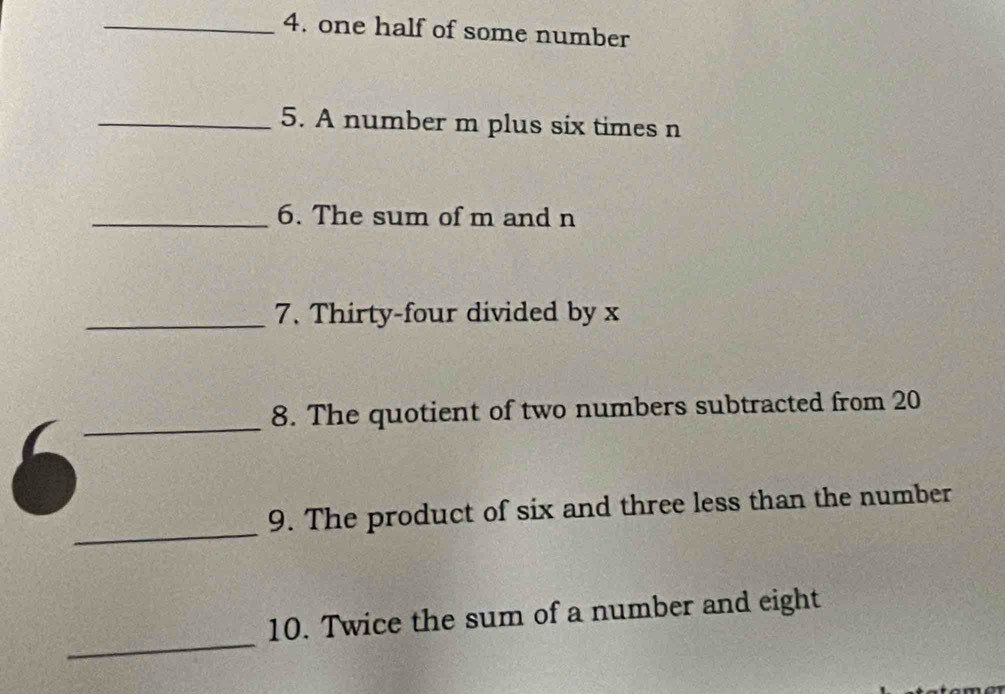 one half of some number 
_5. A number m plus six times n
_6. The sum of m and n
_7. Thirty-four divided by x
_ 
8. The quotient of two numbers subtracted from 20
_ 
9. The product of six and three less than the number 
_ 
10. Twice the sum of a number and eight