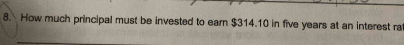 How much principal must be invested to earn $314.10 in five years at an interest ra