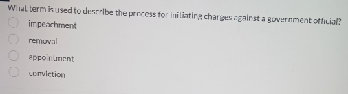 What term is used to describe the process for initiating charges against a government official?
impeachment
removal
appointment
conviction