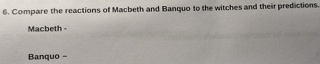 Compare the reactions of Macbeth and Banquo to the witches and their predictions. 
Macbeth - 
Banquo -