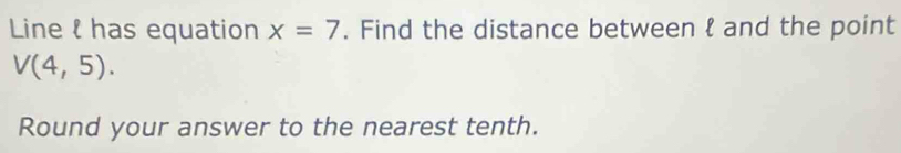 Line l has equation x=7. Find the distance between  and the point
V(4,5). 
Round your answer to the nearest tenth.