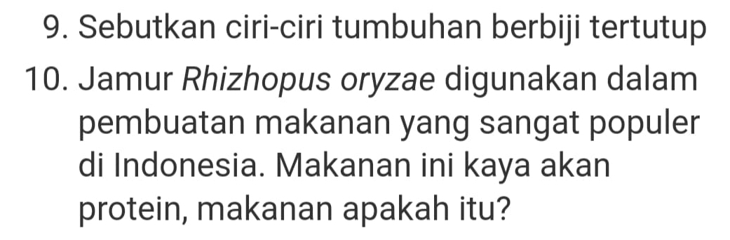 Sebutkan ciri-ciri tumbuhan berbiji tertutup 
10. Jamur Rhizhopus oryzae digunakan dalam 
pembuatan makanan yang sangat populer 
di Indonesia. Makanan ini kaya akan 
protein, makanan apakah itu?