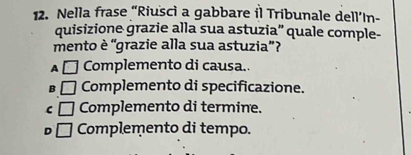 Nella frase “Riuscì a gabbare il Tribunale dell’In-
quisizione grazie alla sua astuzia” quale comple-
mento è “grazie alla sua astuzia”?
A Complemento di causa..
B Complemento di specificazione.
C Complemento di termine.
D Complemento di tempo.